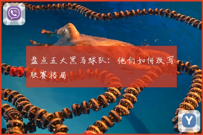 盘点五大黑马球队：他们如何改写联赛格局