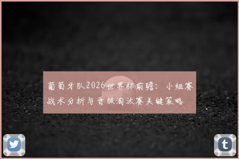 葡萄牙队2026世界杯前瞻:小组赛战术分析与晋级淘汰赛关键策略