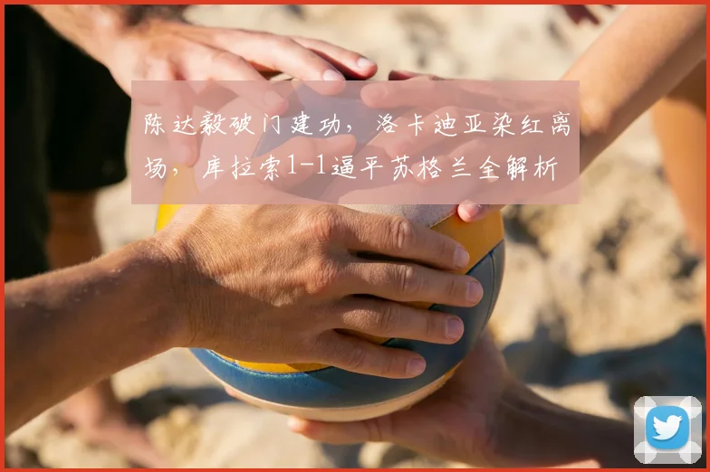 陈达毅破门建功,洛卡迪亚染红离场,库拉索1-1逼平苏格兰全解析