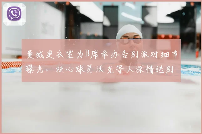 曼城更衣室为B席举办告别派对细节曝光，核心球员沃克等人深情送别