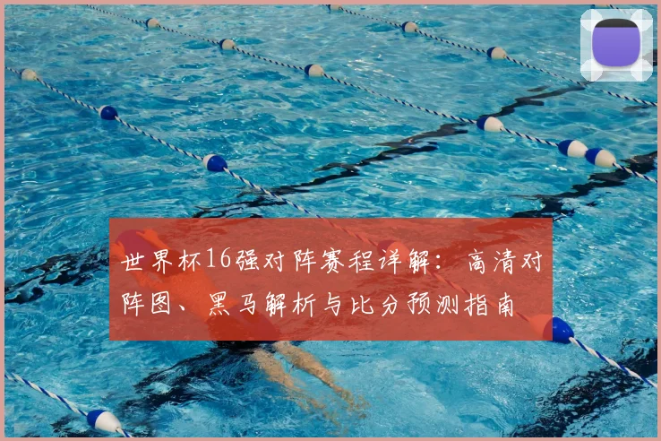 世界杯16强对阵赛程详解:高清对阵图、黑马解析与比分预测指南