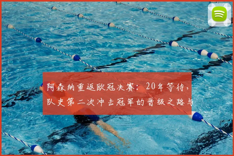 阿森纳重返欧冠决赛:20年等待,队史第二次冲击冠军的晋级之路与前景分析