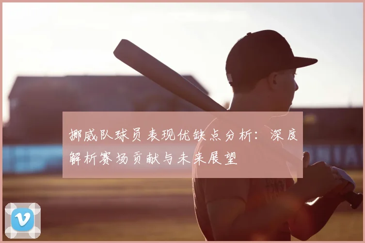 挪威队球员表现优缺点分析：深度解析赛场贡献与未来展望