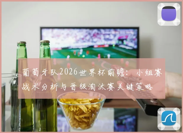 葡萄牙队2026世界杯前瞻：小组赛战术分析与晋级淘汰赛关键策略